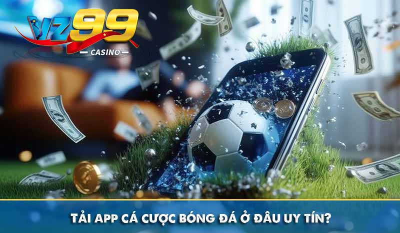 Tải app cá cược bóng đá ở đâu uy tín?