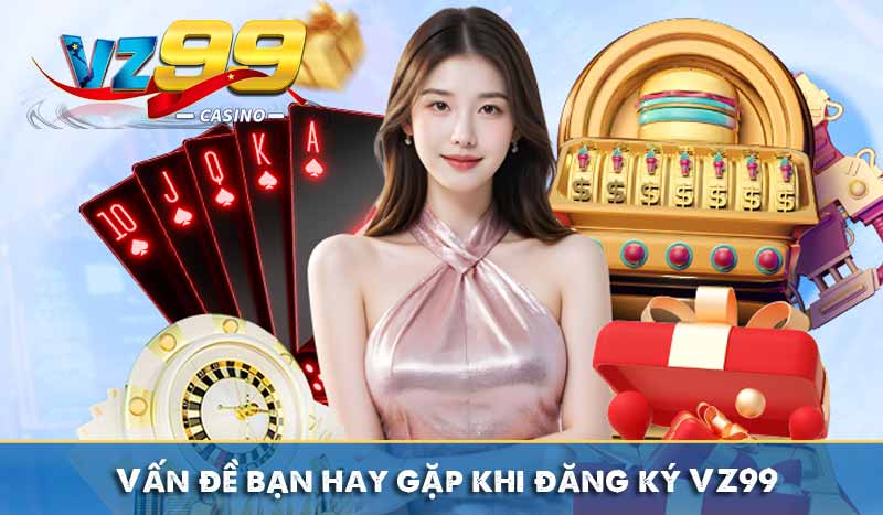 Vấn đề bạn hay gặp khi đăng ký VZ99