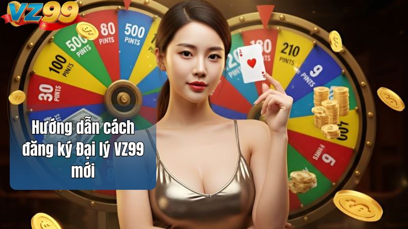 Hướng dẫn cách đăng ký Đại lý VZ99 mới